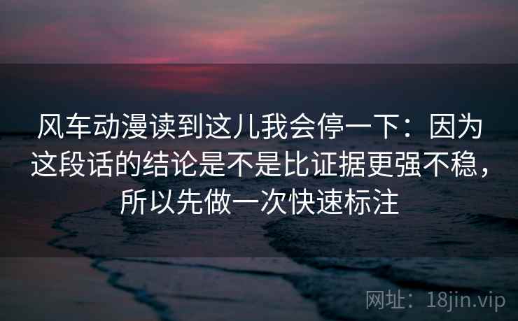 风车动漫读到这儿我会停一下：因为这段话的结论是不是比证据更强不稳，所以先做一次快速标注