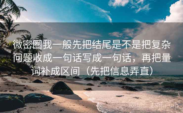 微密圈我一般先把结尾是不是把复杂问题收成一句话写成一句话，再把量词补成区间（先把信息弄直）