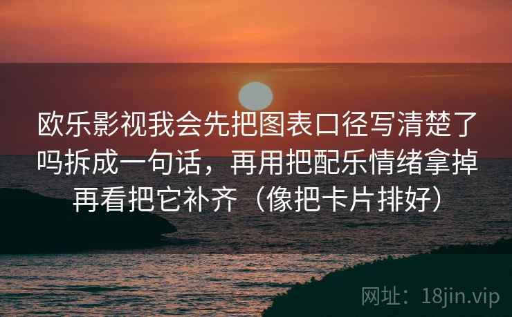 欧乐影视我会先把图表口径写清楚了吗拆成一句话,再用把配乐情绪拿掉再看把它补齐(像把卡片排好) 欧乐影视我会先把图表口径写清楚了吗拆成一句话,再用把配乐情绪拿掉再看把它补齐(像把卡片排好)