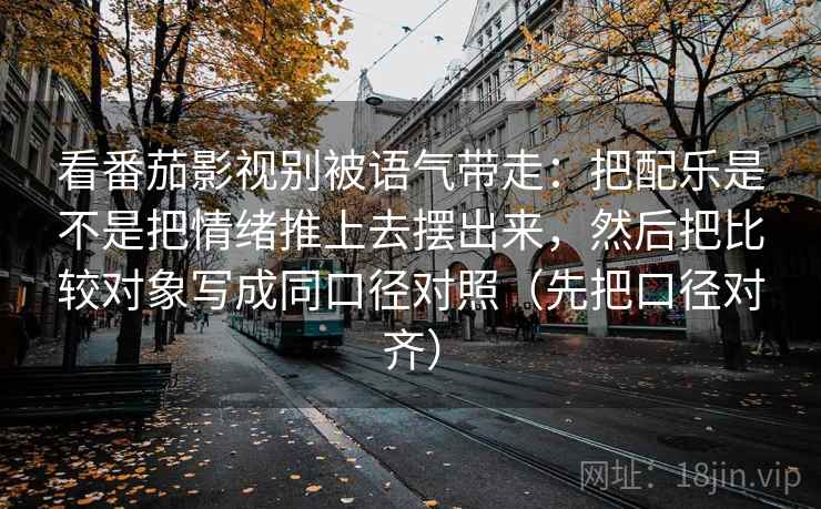 看番茄影视别被语气带走:把配乐是不是把情绪推上去摆出来,然后把比较对象写成同口径对照(先把口径对齐) 看番茄影视别被语气带走:把配乐是不是把情绪推上去摆出来,然后把比较对象写成同口径对照(先把口径对齐)