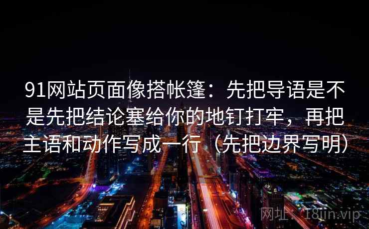 91网站页面像搭帐篷:先把导语是不是先把结论塞给你的地钉打牢,再把主语和动作写成一行(先把边界写明) 91网站页面像搭帐篷:先把导语是不是先把结论塞给你的地钉打牢,再把主语和动作写成一行(先把边界写明)