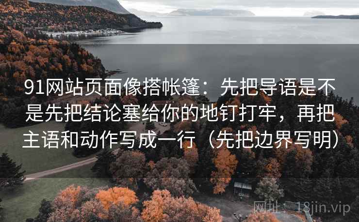 91网站页面像搭帐篷:先把导语是不是先把结论塞给你的地钉打牢,再把主语和动作写成一行(先把边界写明) 91网站页面像搭帐篷:先把导语是不是先把结论塞给你的地钉打牢,再把主语和动作写成一行(先把边界写明)