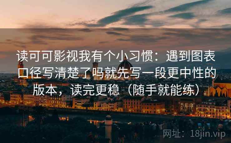 读可可影视我有个小习惯：遇到图表口径写清楚了吗就先写一段更中性的版本，读完更稳（随手就能练）