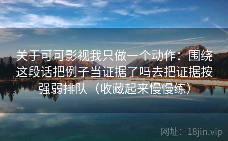 关于可可影视我只做一个动作：围绕这段话把例子当证据了吗去把证据按强弱排队（收藏起来慢慢练）