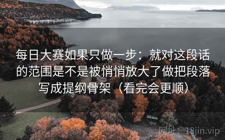 每日大赛如果只做一步:就对这段话的范围是不是被悄悄放大了做把段落写成提纲骨架(看完会更顺) 每日大赛如果只做一步:就对这段话的范围是不是被悄悄放大了做把段落写成提纲骨架(看完会更顺)