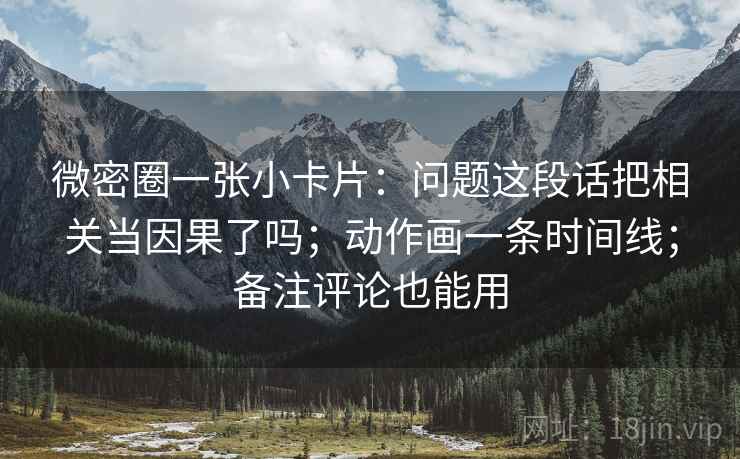 微密圈一张小卡片：问题这段话把相关当因果了吗；动作画一条时间线；备注评论也能用