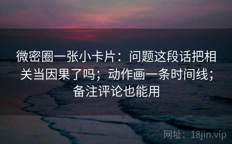 微密圈一张小卡片：问题这段话把相关当因果了吗；动作画一条时间线；备注评论也能用