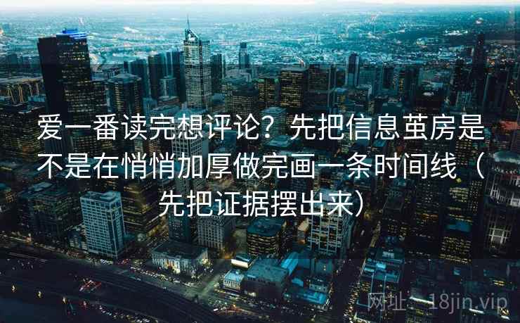 爱一番读完想评论？先把信息茧房是不是在悄悄加厚做完画一条时间线（先把证据摆出来）