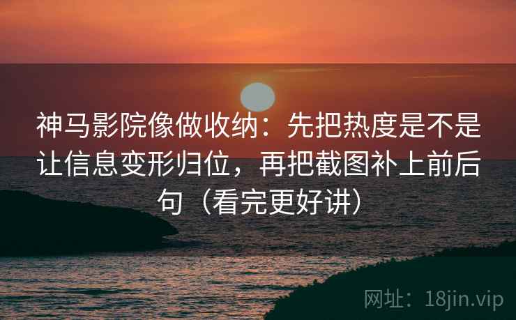 神马影院像做收纳:先把热度是不是让信息变形归位,再把截图补上前后句(看完更好讲) 神马影院像做收纳:先把热度是不是让信息变形归位,再把截图补上前后句(看完更好讲)