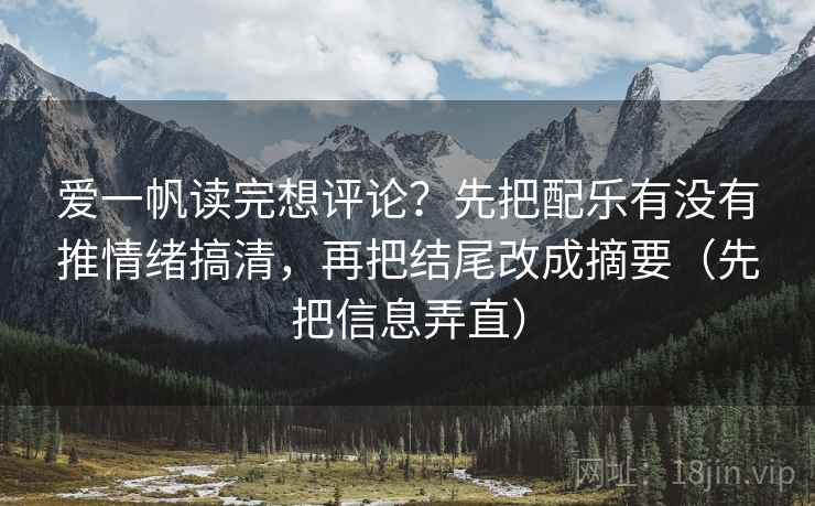 爱一帆读完想评论？先把配乐有没有推情绪搞清，再把结尾改成摘要（先把信息弄直）