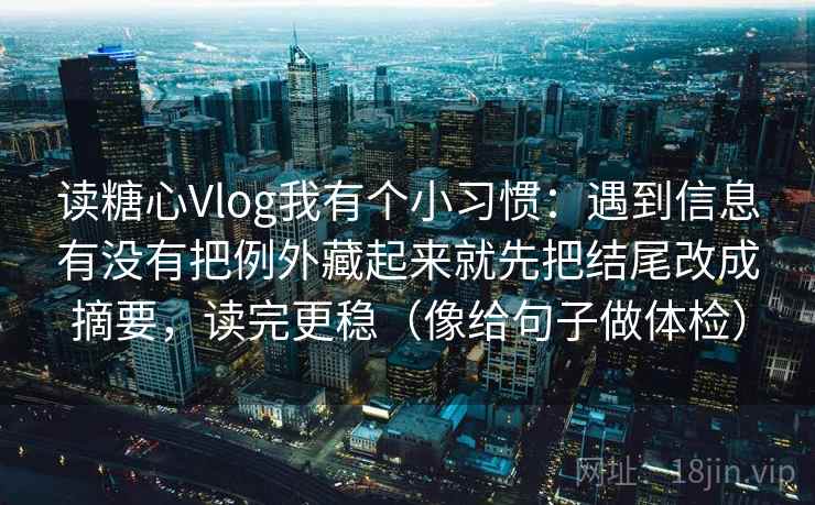 读糖心Vlog我有个小习惯:遇到信息有没有把例外藏起来就先把结尾改成摘要,读完更稳(像给句子做体检) 读糖心Vlog我有个小习惯:遇到信息有没有把例外藏起来就先把结尾改成摘要,读完更稳(像给句子做体检)