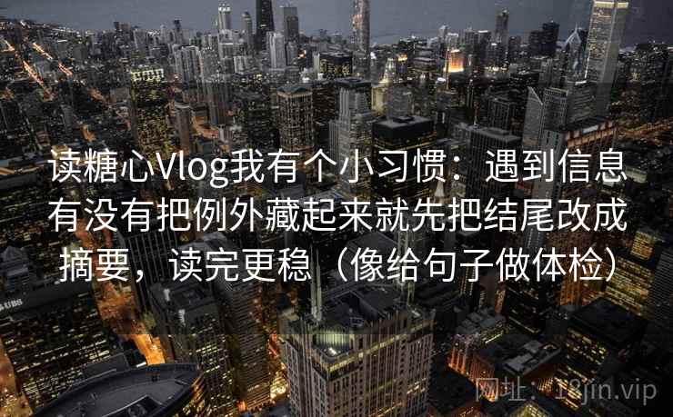 读糖心Vlog我有个小习惯:遇到信息有没有把例外藏起来就先把结尾改成摘要,读完更稳(像给句子做体检) 读糖心Vlog我有个小习惯:遇到信息有没有把例外藏起来就先把结尾改成摘要,读完更稳(像给句子做体检)