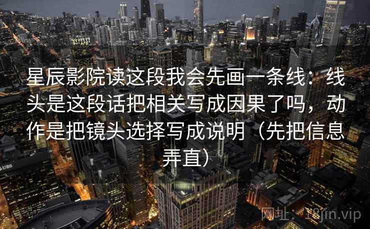 星辰影院读这段我会先画一条线:线头是这段话把相关写成因果了吗,动作是把镜头选择写成说明(先把信息弄直) 星辰影院读这段我会先画一条线:线头是这段话把相关写成因果了吗,动作是把镜头选择写成说明(先把信息弄直)