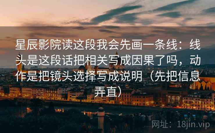 星辰影院读这段我会先画一条线:线头是这段话把相关写成因果了吗,动作是把镜头选择写成说明(先把信息弄直) 星辰影院读这段我会先画一条线:线头是这段话把相关写成因果了吗,动作是把镜头选择写成说明(先把信息弄直)