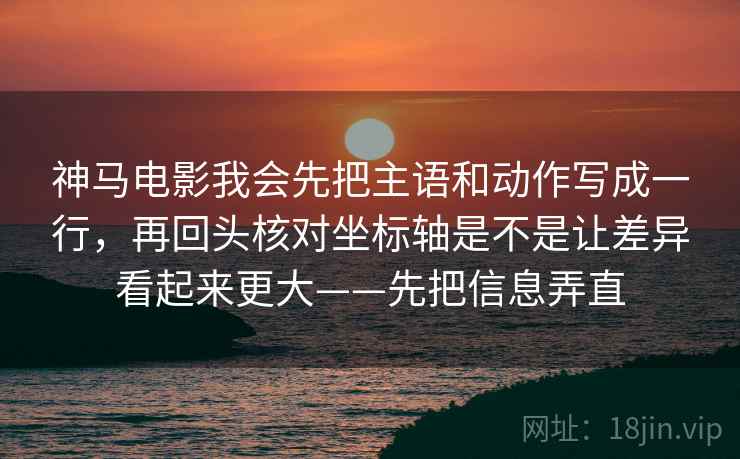 神马电影我会先把主语和动作写成一行,再回头核对坐标轴是不是让差异看起来更大——先把信息弄直 神马电影我会先把主语和动作写成一行,再回头核对坐标轴是不是让差异看起来更大——先把信息弄直