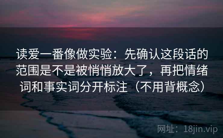 读爱一番像做实验:先确认这段话的范围是不是被悄悄放大了,再把情绪词和事实词分开标注(不用背概念) 读爱一番像做实验:先确认这段话的范围是不是被悄悄放大了,再把情绪词和事实词分开标注(不用背概念)