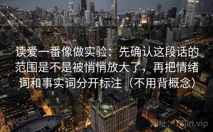 读爱一番像做实验:先确认这段话的范围是不是被悄悄放大了,再把情绪词和事实词分开标注(不用背概念) 读爱一番像做实验:先确认这段话的范围是不是被悄悄放大了,再把情绪词和事实词分开标注(不用背概念)