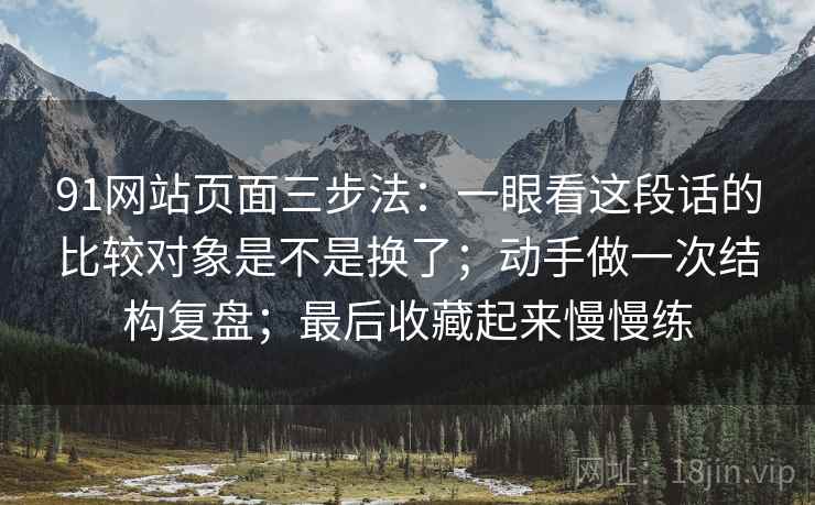 91网站页面三步法：一眼看这段话的比较对象是不是换了；动手做一次结构复盘；最后收藏起来慢慢练