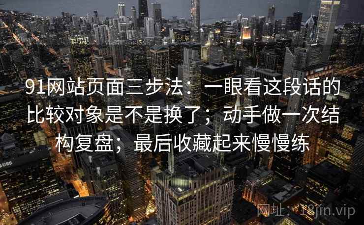 91网站页面三步法：一眼看这段话的比较对象是不是换了；动手做一次结构复盘；最后收藏起来慢慢练