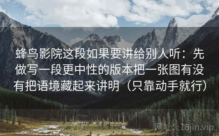 蜂鸟影院这段如果要讲给别人听:先做写一段更中性的版本把一张图有没有把语境藏起来讲明(只靠动手就行) 蜂鸟影院这段如果要讲给别人听:先做写一段更中性的版本把一张图有没有把语境藏起来讲明(只靠动手就行)