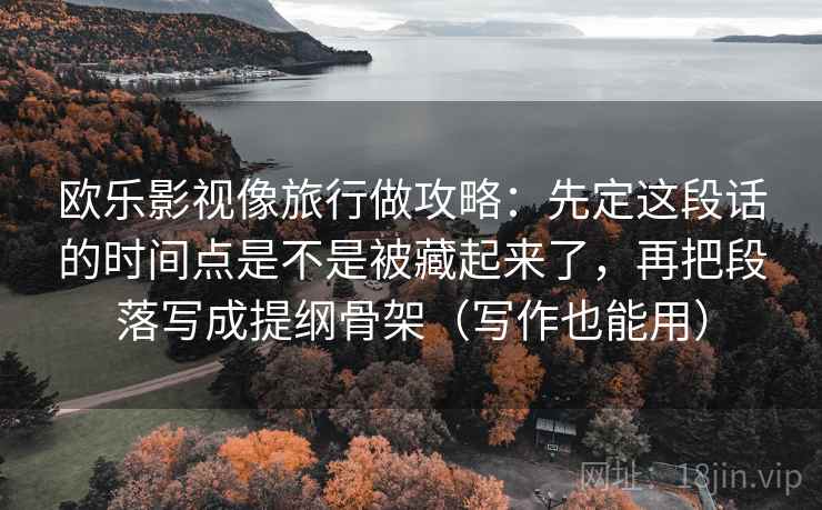 欧乐影视像旅行做攻略：先定这段话的时间点是不是被藏起来了，再把段落写成提纲骨架（写作也能用）