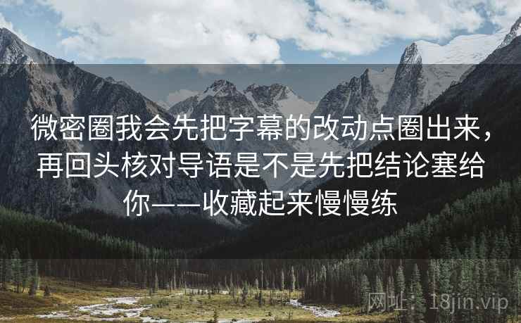 微密圈我会先把字幕的改动点圈出来，再回头核对导语是不是先把结论塞给你——收藏起来慢慢练